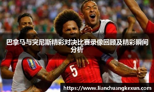 巴拿马与突尼斯精彩对决比赛录像回顾及精彩瞬间分析