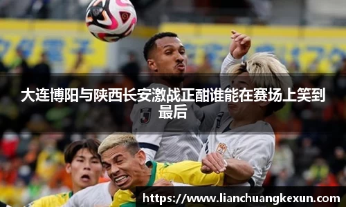 大连博阳与陕西长安激战正酣谁能在赛场上笑到最后