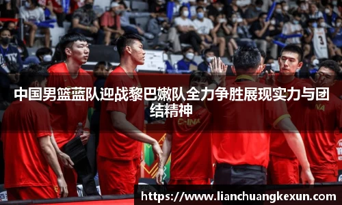 中国男篮蓝队迎战黎巴嫩队全力争胜展现实力与团结精神