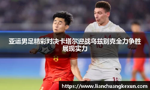 亚运男足精彩对决卡塔尔迎战乌兹别克全力争胜展现实力