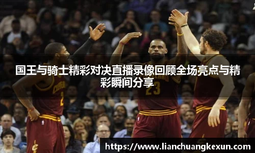 国王与骑士精彩对决直播录像回顾全场亮点与精彩瞬间分享
