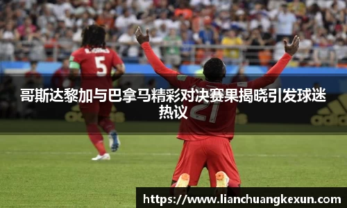 哥斯达黎加与巴拿马精彩对决赛果揭晓引发球迷热议