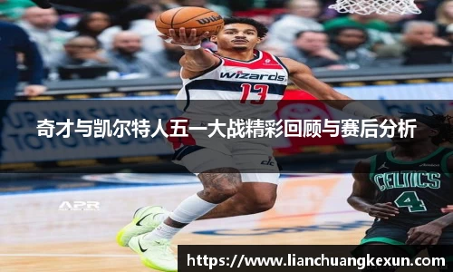 奇才与凯尔特人五一大战精彩回顾与赛后分析