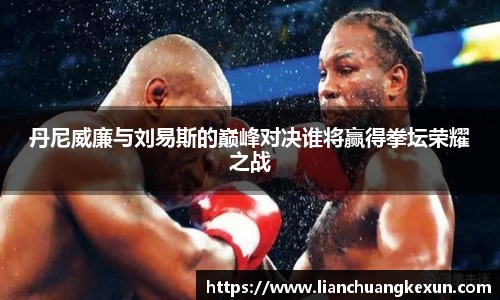 丹尼威廉与刘易斯的巅峰对决谁将赢得拳坛荣耀之战