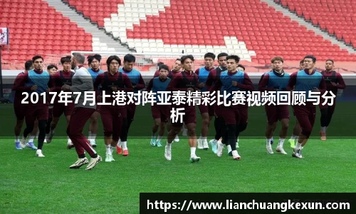 2017年7月上港对阵亚泰精彩比赛视频回顾与分析