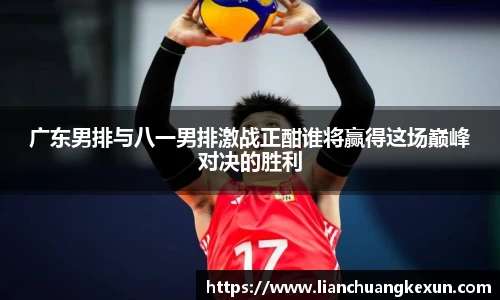 广东男排与八一男排激战正酣谁将赢得这场巅峰对决的胜利
