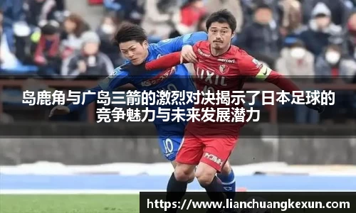 岛鹿角与广岛三箭的激烈对决揭示了日本足球的竞争魅力与未来发展潜力
