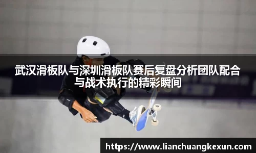 武汉滑板队与深圳滑板队赛后复盘分析团队配合与战术执行的精彩瞬间